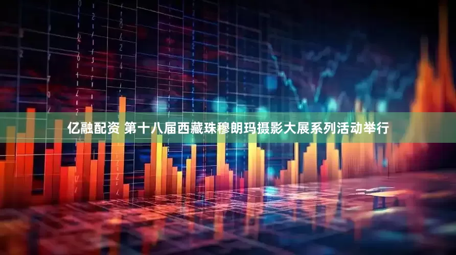 亿融配资 第十八届西藏珠穆朗玛摄影大展系列活动举行