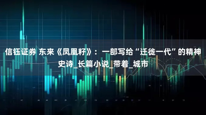 信钰证券 东来《凤凰籽》：一部写给“迁徙一代”的精神史诗_长篇小说_带着_城市