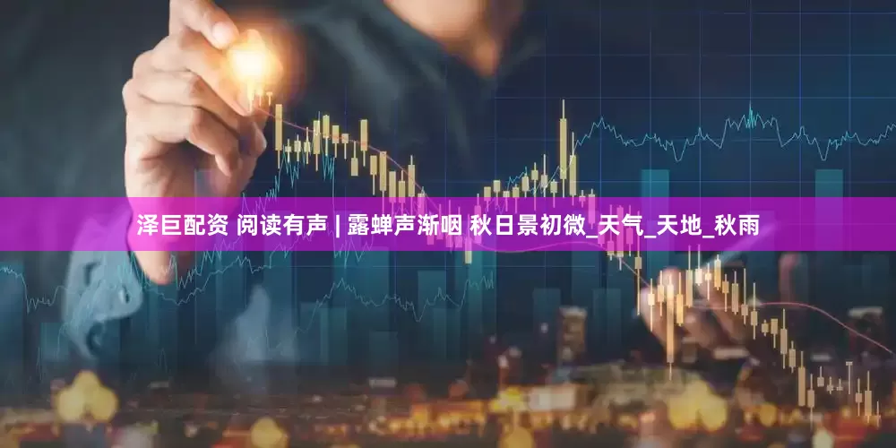 泽巨配资 阅读有声 | 露蝉声渐咽 秋日景初微_天气_天地_秋雨
