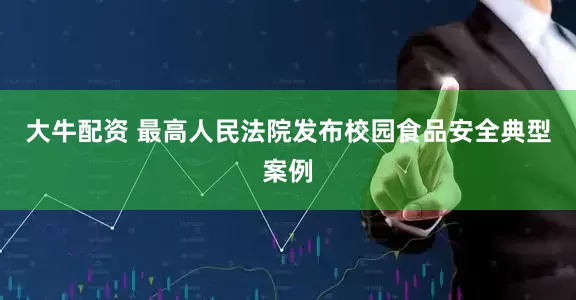 大牛配资 最高人民法院发布校园食品安全典型案例
