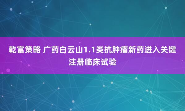 乾富策略 广药白云山1.1类抗肿瘤新药进入关键注册临床试验