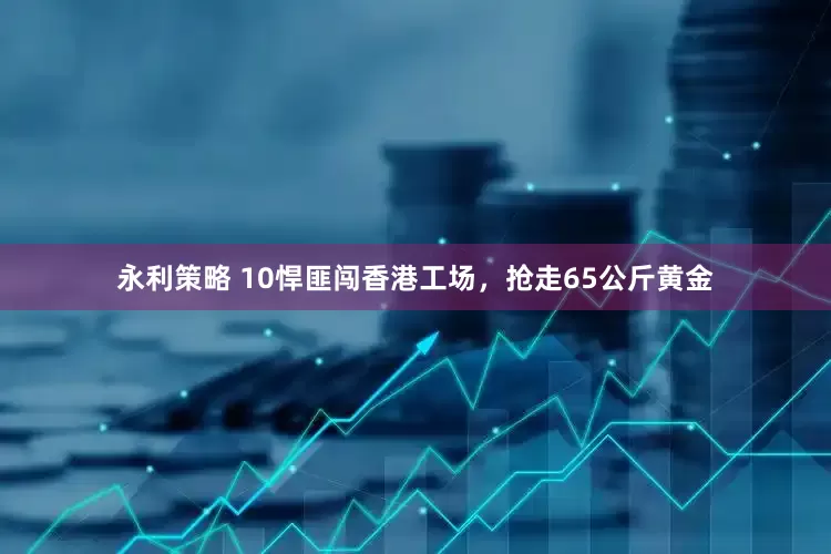 永利策略 10悍匪闯香港工场，抢走65公斤黄金
