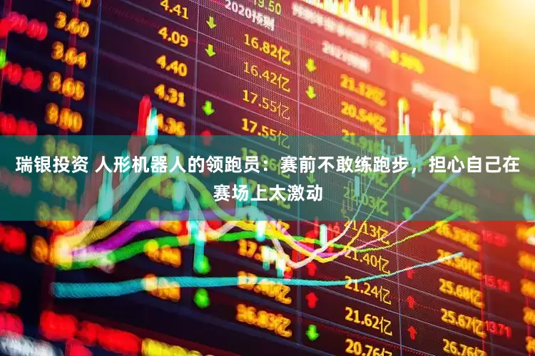 瑞银投资 人形机器人的领跑员：赛前不敢练跑步，担心自己在赛场上太激动