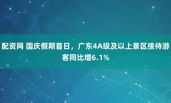 配资网 国庆假期首日，广东4A级及以上景区接待游客同比增6.1%