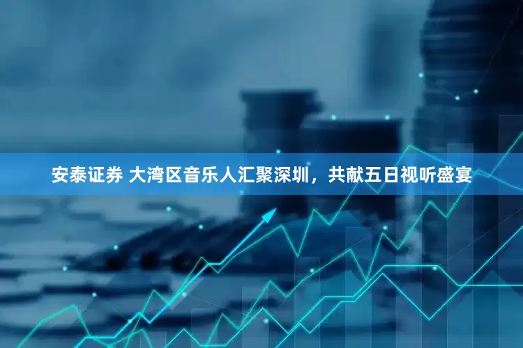 安泰证券 大湾区音乐人汇聚深圳，共献五日视听盛宴