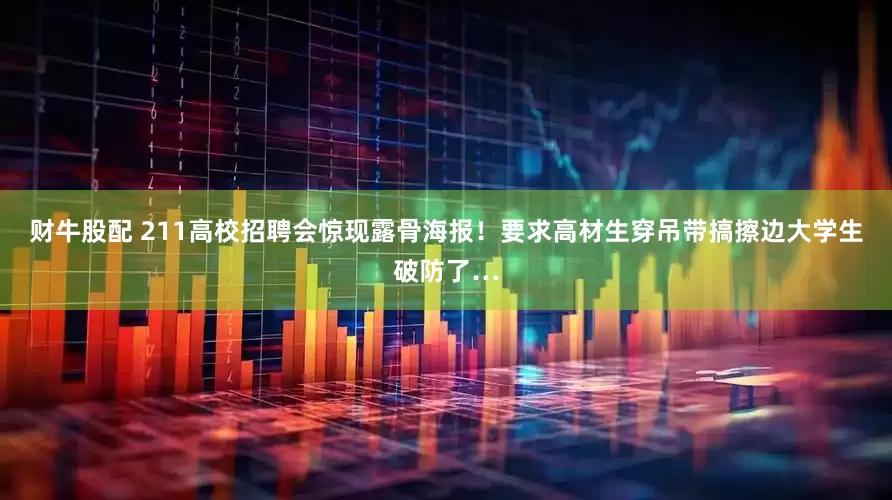 财牛股配 211高校招聘会惊现露骨海报！要求高材生穿吊带搞擦边大学生破防了…