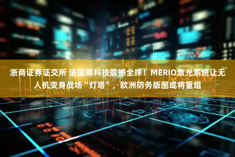 浙商证券证交所 法国黑科技震撼全球!MERIO激光系统让无人机变身战场“灯塔”,欧洲防务版图或将重组