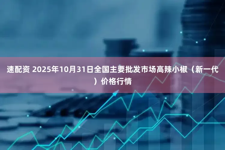 速配资 2025年10月31日全国主要批发市场高辣小椒（新一代）价格行情