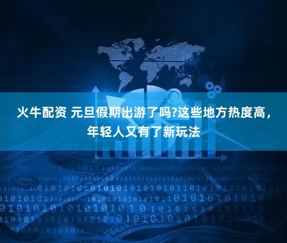 火牛配资 元旦假期出游了吗?这些地方热度高，年轻人又有了新玩法