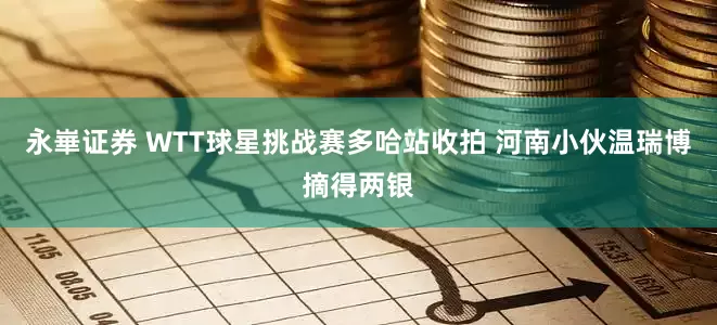 永崋证券 WTT球星挑战赛多哈站收拍 河南小伙温瑞博摘得两银