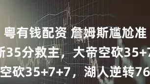 粤有钱配资 詹姆斯尴尬准三双里夫斯35分救主，大帝空砍35+7+7，湖人逆转76人