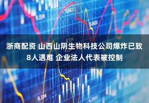 浙商配资 山西山阴生物科技公司爆炸已致8人遇难 企业法人代表被控制