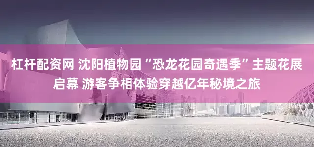 杠杆配资网 沈阳植物园“恐龙花园奇遇季”主题花展启幕 游客争相体验穿越亿年秘境之旅