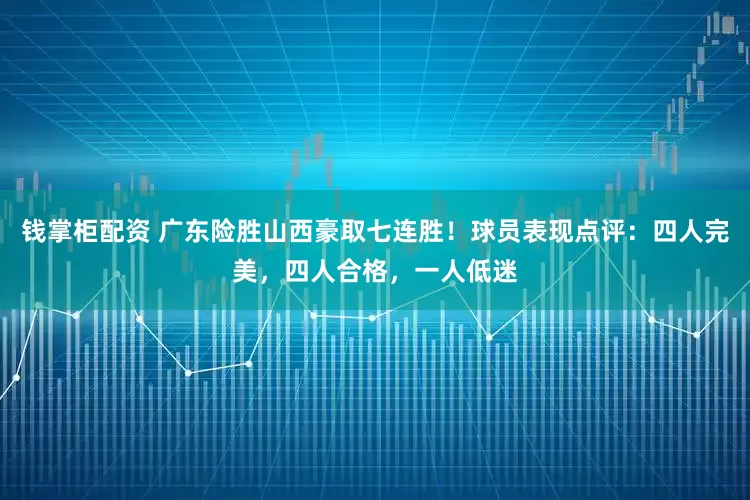 钱掌柜配资 广东险胜山西豪取七连胜！球员表现点评：四人完美，四人合格，一人低迷