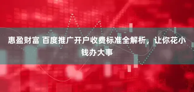 惠盈财富 百度推广开户收费标准全解析，让你花小钱办大事