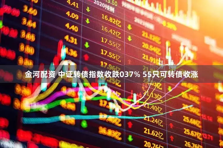 金河配资 中证转债指数收跌037% 55只可转债收涨