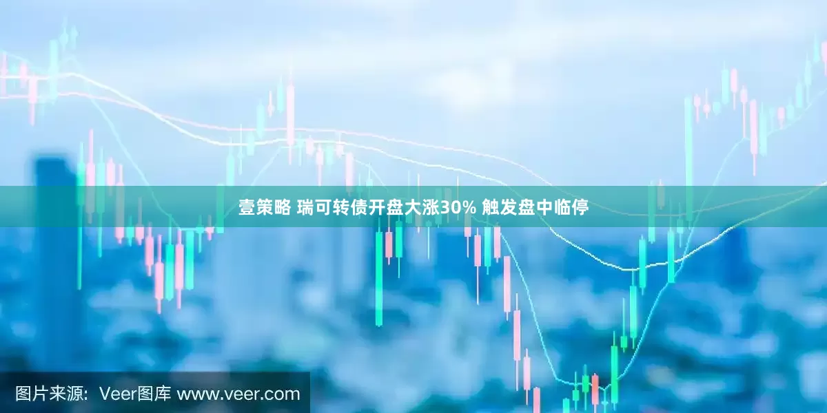 壹策略 瑞可转债开盘大涨30% 触发盘中临停
