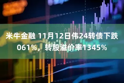 米牛金融 11月12日伟24转债下跌061%，转股溢价率1345%