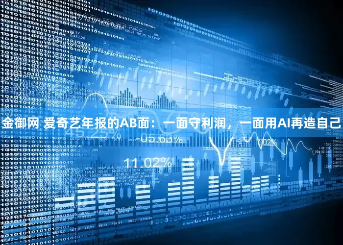 金御网 爱奇艺年报的AB面：一面守利润，一面用AI再造自己