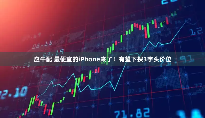 应牛配 最便宜的iPhone来了！有望下探3字头价位