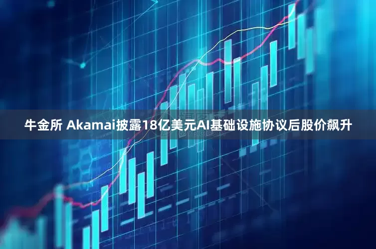 牛金所 Akamai披露18亿美元AI基础设施协议后股价飙升