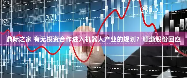 鼎际之家 有无投资合作进入机器人产业的规划？顺灏股份回应