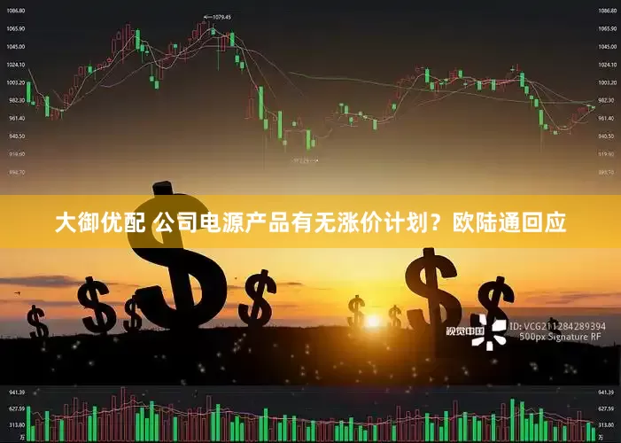 大御优配 公司电源产品有无涨价计划？欧陆通回应