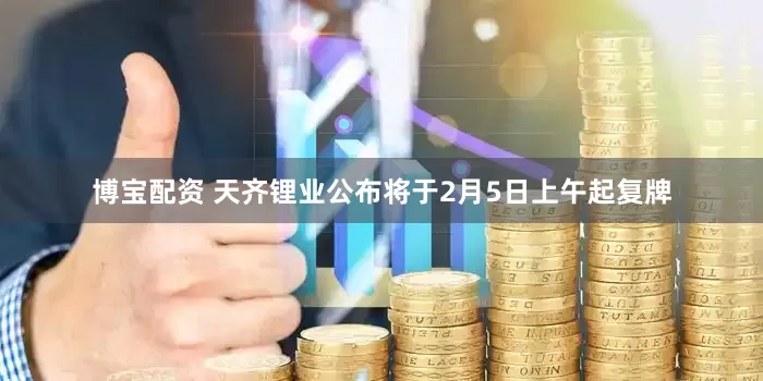 博宝配资 天齐锂业公布将于2月5日上午起复牌